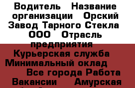 Водитель › Название организации ­ Орский Завод Тарного Стекла, ООО › Отрасль предприятия ­ Курьерская служба › Минимальный оклад ­ 30 000 - Все города Работа » Вакансии   . Амурская обл.,Архаринский р-н